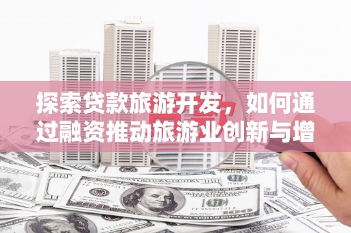 铜仁探索贷款旅游开发，如何通过融资推动旅游业创新与增长