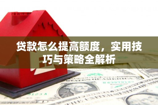 铜仁贷款怎么提高额度，实用技巧与策略全解析