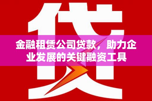 铜仁金融租赁公司贷款，助力企业发展的关键融资工具