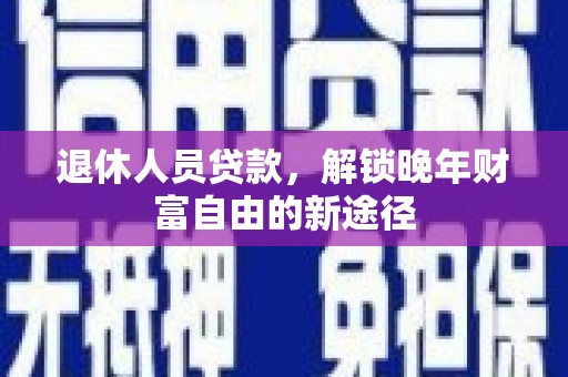 铜仁退休人员贷款，解锁晚年财富自由的新途径
