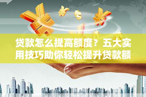 铜仁贷款怎么提高额度？五大实用技巧助你轻松提升贷款额度