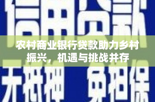 铜仁农村商业银行贷款助力乡村振兴，机遇与挑战并存