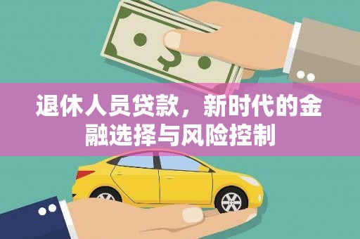 铜仁退休人员贷款，新时代的金融选择与风险控制