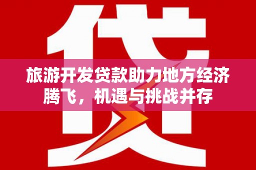 铜仁旅游开发贷款助力地方经济腾飞，机遇与挑战并存