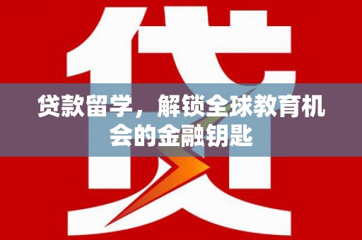 铜仁贷款留学，解锁全球教育机会的金融钥匙