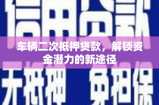 铜仁车辆二次抵押贷款，解锁资金潜力的新途径