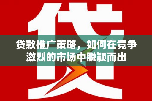 铜仁贷款推广策略，如何在竞争激烈的市场中脱颖而出