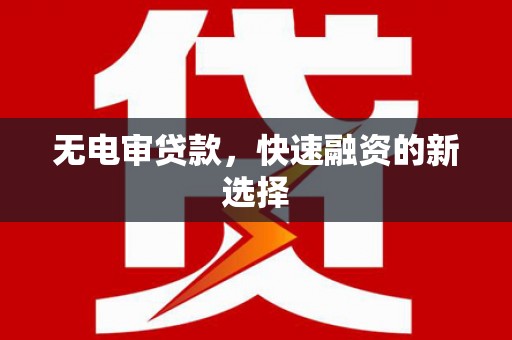 铜仁无电审贷款，快速融资的新选择