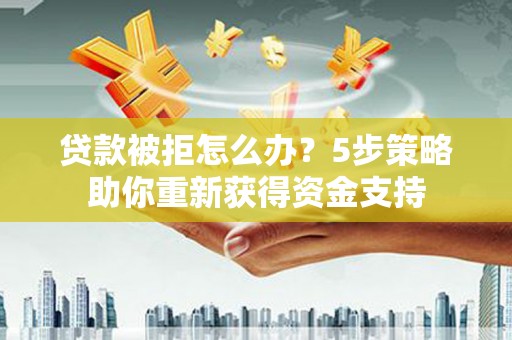 铜仁贷款被拒怎么办？5步策略助你重新获得资金支持