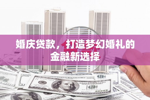 铜仁婚庆贷款，打造梦幻婚礼的金融新选择