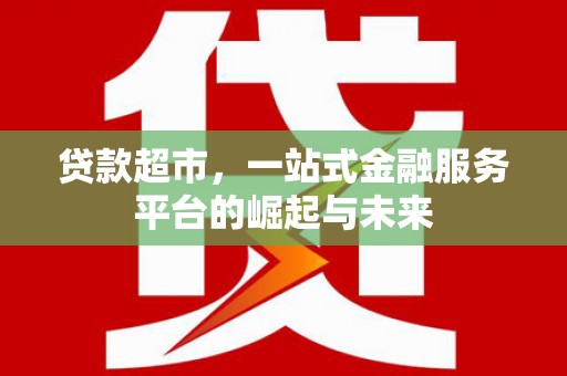 铜仁贷款超市，一站式金融服务平台的崛起与未来