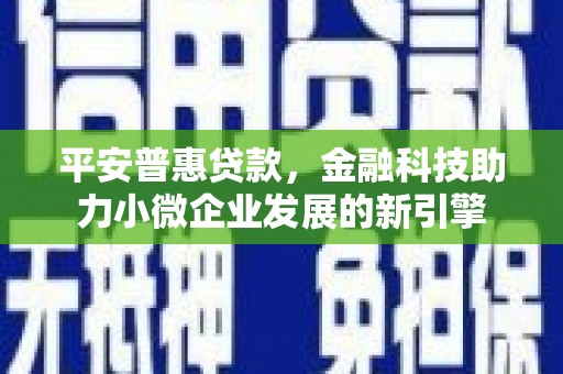 铜仁平安普惠贷款，金融科技助力小微企业发展的新引擎