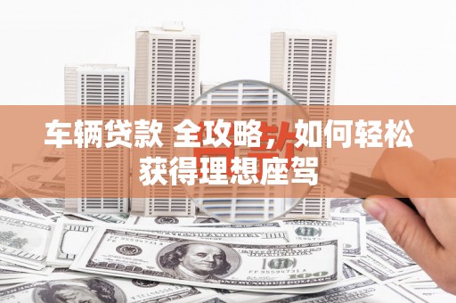 铜仁车辆贷款 全攻略，如何轻松获得理想座驾