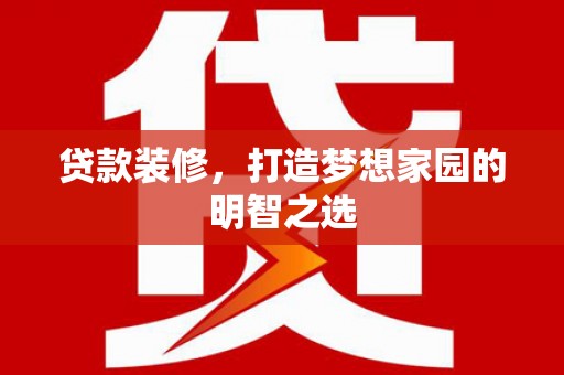 铜仁贷款装修，打造梦想家园的明智之选