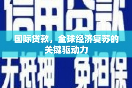 铜仁国际贷款，全球经济复苏的关键驱动力