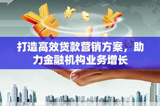 铜仁打造高效贷款营销方案，助力金融机构业务增长