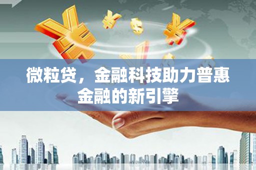 铜仁微粒贷，金融科技助力普惠金融的新引擎
