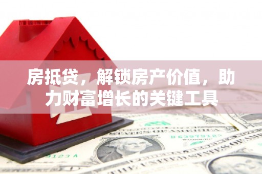 铜仁房抵贷，解锁房产价值，助力财富增长的关键工具
