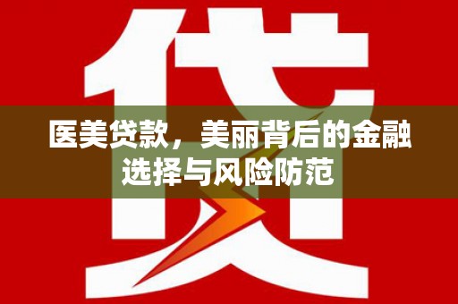 铜仁医美贷款，美丽背后的金融选择与风险防范