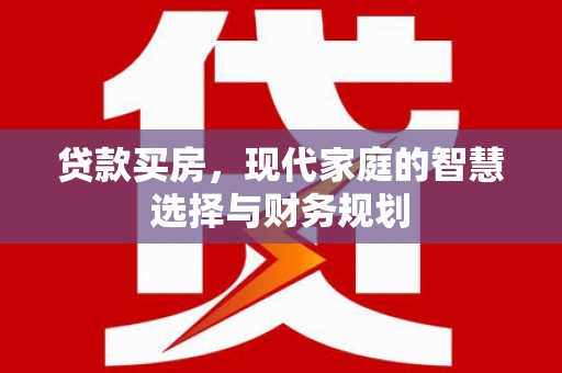 铜仁贷款买房，现代家庭的智慧选择与财务规划