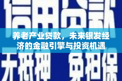 铜仁养老产业贷款，未来银发经济的金融引擎与投资机遇