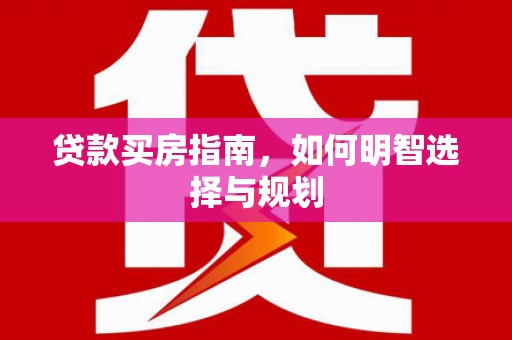 铜仁贷款买房指南，如何明智选择与规划