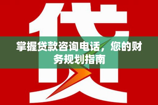铜仁掌握贷款咨询电话，您的财务规划指南