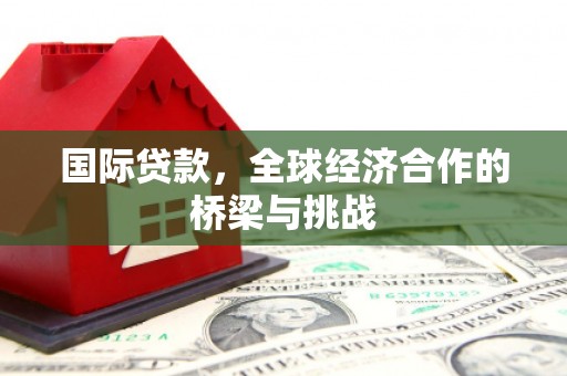铜仁国际贷款，全球经济合作的桥梁与挑战