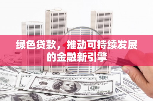 铜仁绿色贷款，推动可持续发展的金融新引擎