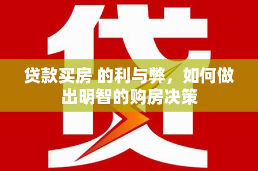 铜仁贷款买房 的利与弊，如何做出明智的购房决策