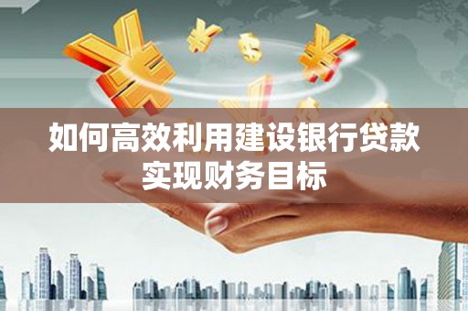 铜仁如何高效利用建设银行贷款实现财务目标