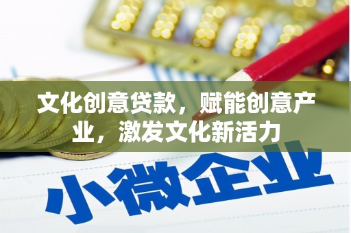 铜仁文化创意贷款，赋能创意产业，激发文化新活力