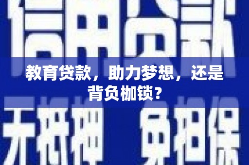 铜仁教育贷款，助力梦想，还是背负枷锁？