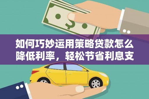 铜仁如何巧妙运用策略贷款怎么降低利率，轻松节省利息支出
