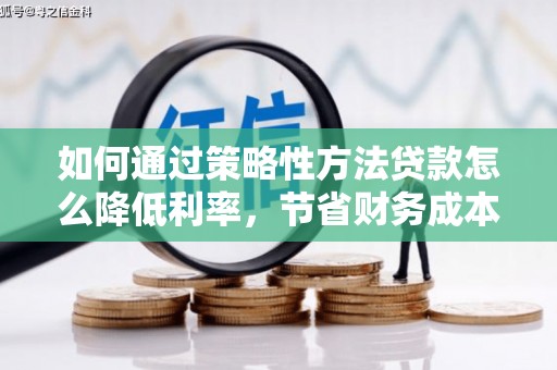 铜仁如何通过策略性方法贷款怎么降低利率，节省财务成本