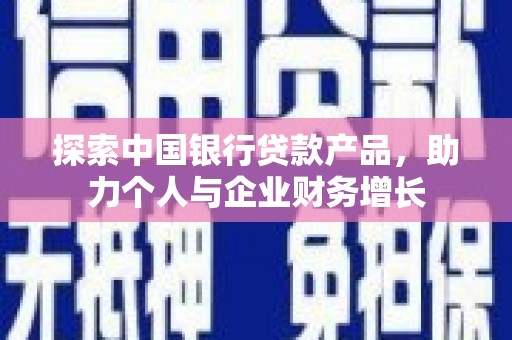 铜仁探索中国银行贷款产品，助力个人与企业财务增长
