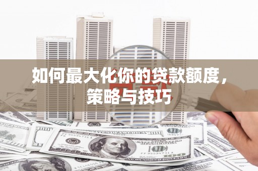 铜仁如何最大化你的贷款额度，策略与技巧