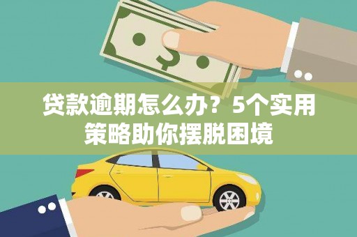 铜仁贷款逾期怎么办？5个实用策略助你摆脱困境