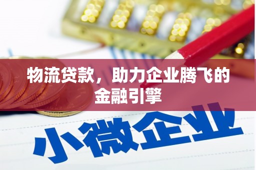 铜仁物流贷款，助力企业腾飞的金融引擎