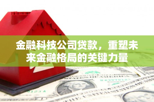 铜仁金融科技公司贷款，重塑未来金融格局的关键力量