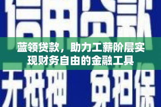 铜仁蓝领贷款，助力工薪阶层实现财务自由的金融工具