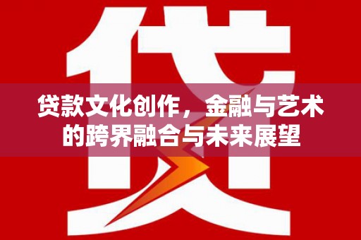 铜仁贷款文化创作，金融与艺术的跨界融合与未来展望