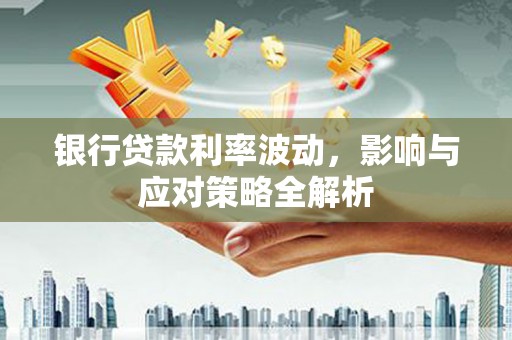 铜仁银行贷款利率波动，影响与应对策略全解析