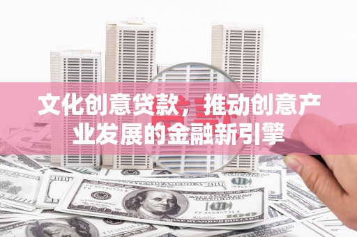 铜仁文化创意贷款，推动创意产业发展的金融新引擎