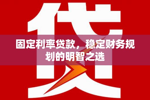 铜仁固定利率贷款，稳定财务规划的明智之选