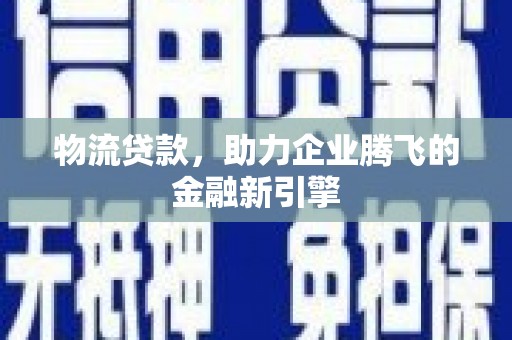 铜仁物流贷款，助力企业腾飞的金融新引擎