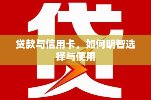 铜仁贷款与信用卡，如何明智选择与使用