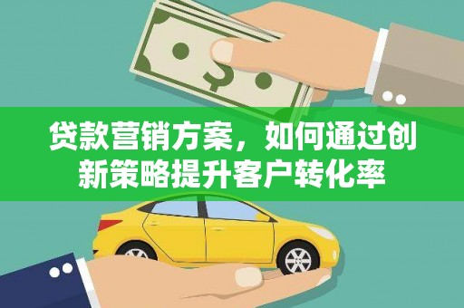 铜仁贷款营销方案，如何通过创新策略提升客户转化率