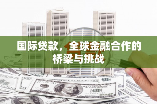 铜仁国际贷款，全球金融合作的桥梁与挑战