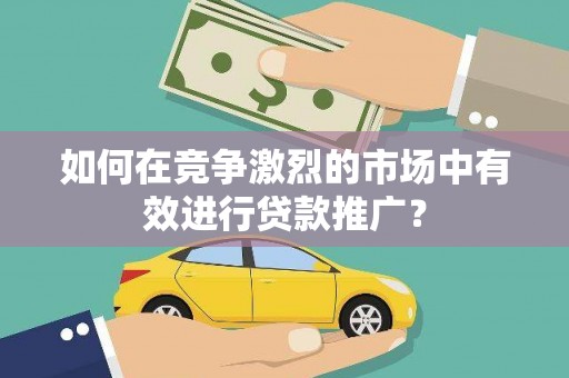 铜仁如何在竞争激烈的市场中有效进行贷款推广？
